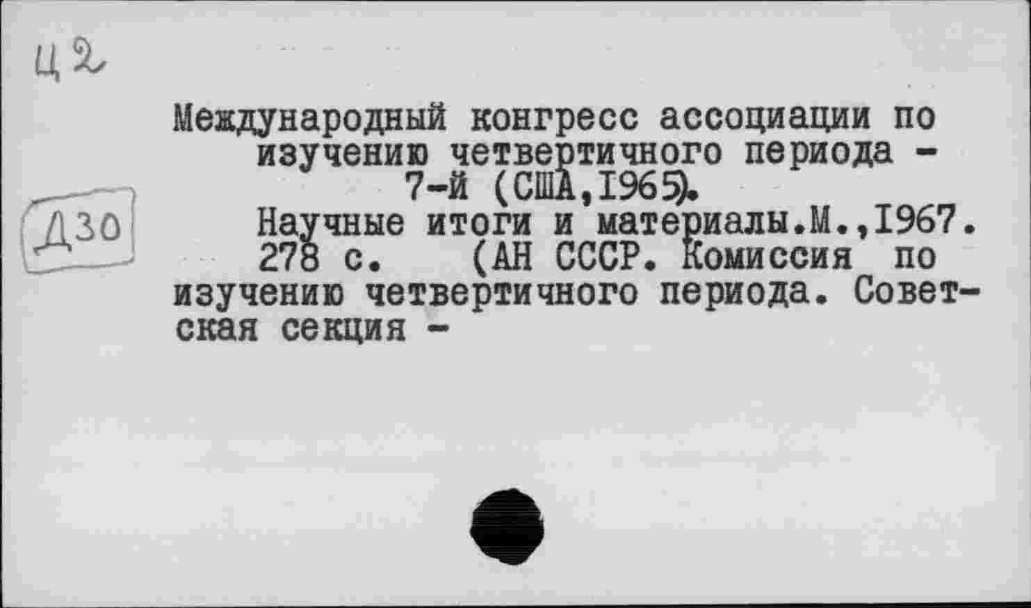 ﻿Международный конгресс ассоциации по изучению четвертичного периода -7-й (США,1965).
Научные итоги и материалы.М.,1967.
278 с. (АН СССР. Комиссия по изучению четвертичного периода. Советская секция -